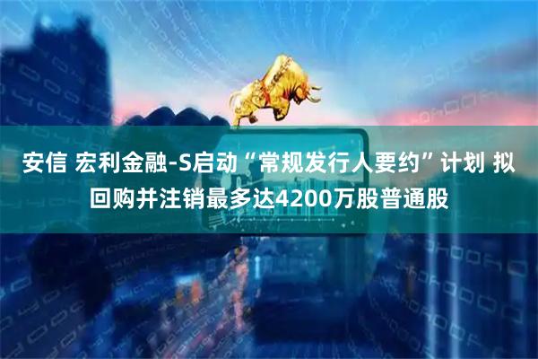 安信 宏利金融-S启动“常规发行人要约”计划 拟回购并注销最多达4200万股普通股