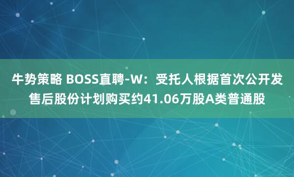 牛势策略 BOSS直聘-W：受托人根据首次公开发售后股份计划购买约41.06万股A类普通股