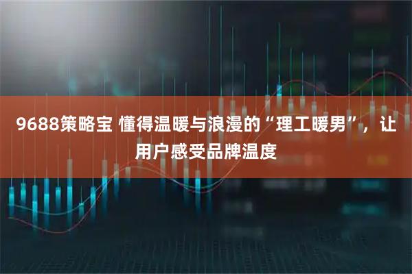9688策略宝 懂得温暖与浪漫的“理工暖男”，让用户感受品牌温度