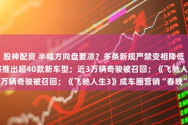 股神配资 半幅方向盘要凉?多条新规严禁变相降低汽车价格;奔驰3年内将推出超40款新车型;近3万辆奇骏被召回;《飞驰人生3》成车圈营销“春晚”