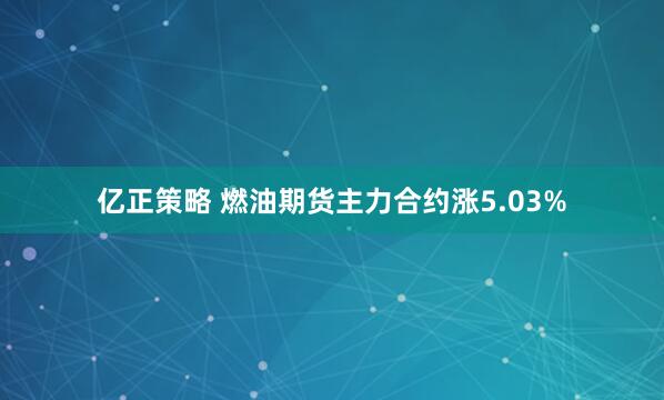 亿正策略 燃油期货主力合约涨5.03%