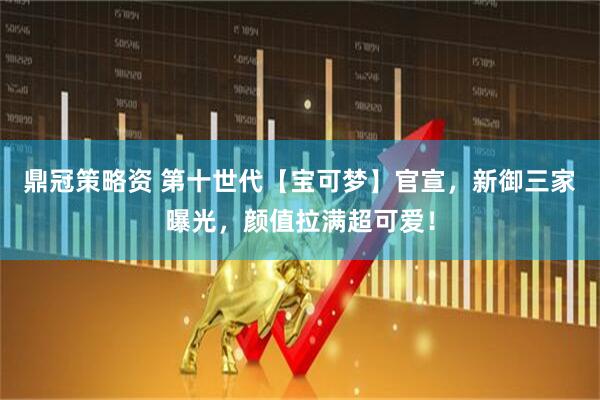 鼎冠策略资 第十世代【宝可梦】官宣，新御三家曝光，颜值拉满超可爱！