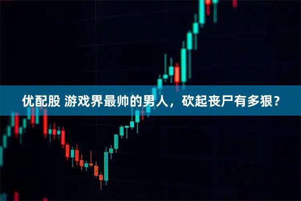 优配股 游戏界最帅的男人，砍起丧尸有多狠？