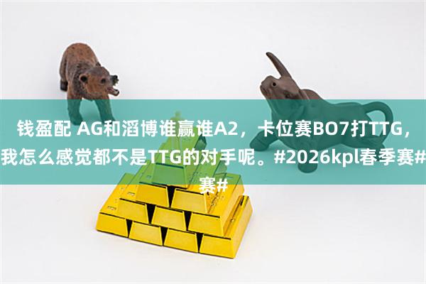 钱盈配 AG和滔博谁赢谁A2，卡位赛BO7打TTG，我怎么感觉都不是TTG的对手呢。#2026kpl春季赛#