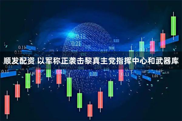 顺发配资 以军称正袭击黎真主党指挥中心和武器库