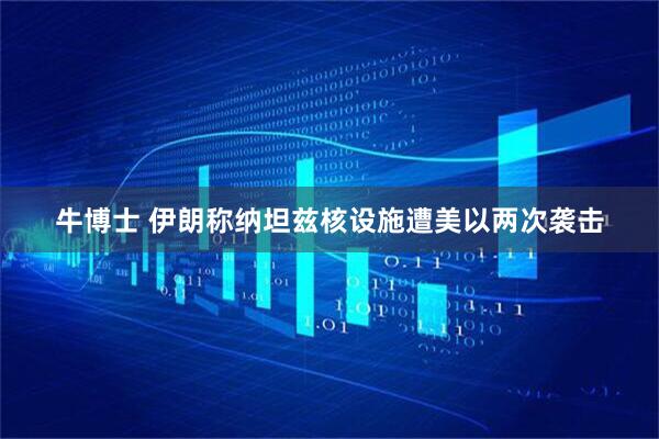 牛博士 伊朗称纳坦兹核设施遭美以两次袭击