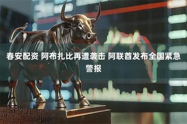 春安配资 阿布扎比再遭袭击 阿联酋发布全国紧急警报