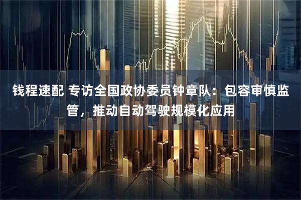 钱程速配 专访全国政协委员钟章队：包容审慎监管，推动自动驾驶规模化应用