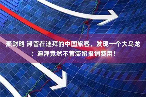 聚财略 滞留在迪拜的中国旅客，发现一个大乌龙：迪拜竟然不管滞留报销费用！