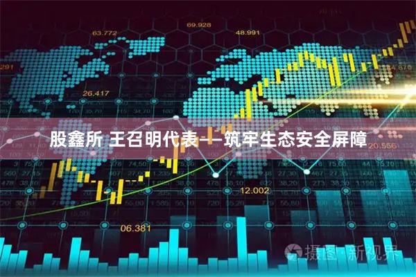 股鑫所 王召明代表——筑牢生态安全屏障
