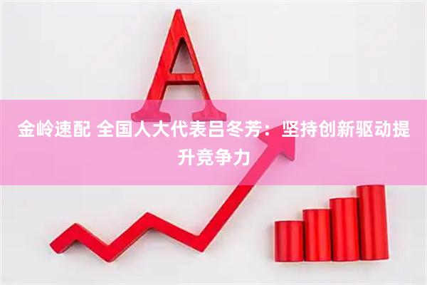 金岭速配 全国人大代表吕冬芳：坚持创新驱动提升竞争力
