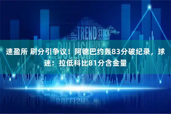 速盈所 刷分引争议！阿德巴约轰83分破纪录，球迷：拉低科比81分含金量