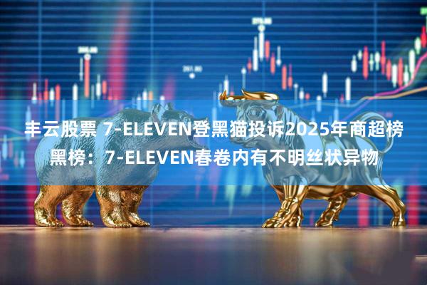 丰云股票 7-ELEVEN登黑猫投诉2025年商超榜黑榜：7-ELEVEN春卷内有不明丝状异物