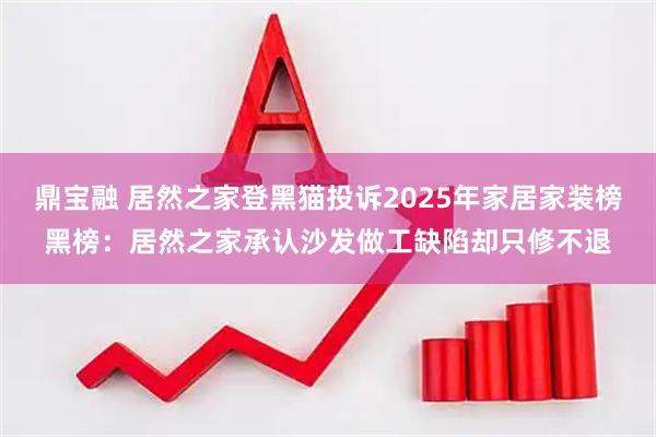 鼎宝融 居然之家登黑猫投诉2025年家居家装榜黑榜：居然之家承认沙发做工缺陷却只修不退