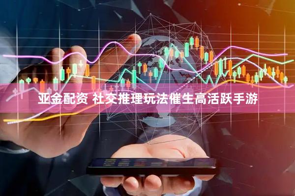 亚金配资 社交推理玩法催生高活跃手游