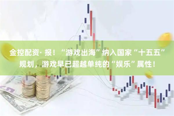 金控配资· 报！“游戏出海”纳入国家“十五五”规划，游戏早已超越单纯的“娱乐”属性！