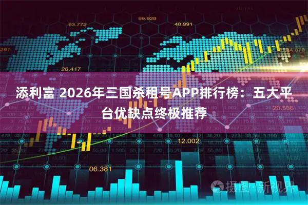 添利富 2026年三国杀租号APP排行榜：五大平台优缺点终极推荐