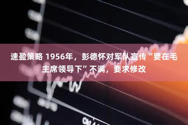速盈策略 1956年，彭德怀对军队宣传“要在毛主席领导下”不满，要求修改