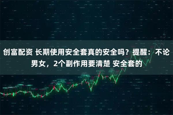 创富配资 长期使用安全套真的安全吗？提醒：不论男女，2个副作用要清楚 安全套的