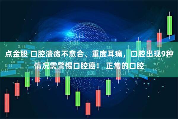 点金股 口腔溃疡不愈合、重度耳痛，口腔出现9种情况需警惕口腔癌！ 正常的口腔
