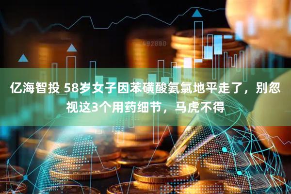 亿海智投 58岁女子因苯磺酸氨氯地平走了，别忽视这3个用药细节，马虎不得