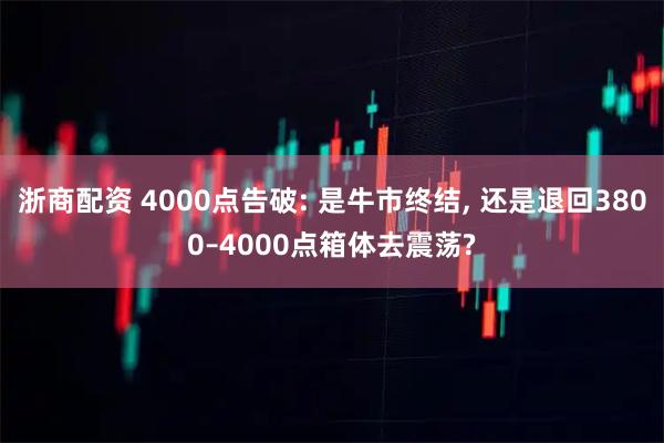 浙商配资 4000点告破: 是牛市终结, 还是退回3800–4000点箱体去震荡?