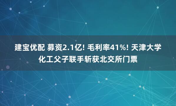 建宝优配 募资2.1亿! 毛利率41%! 天津大学化工父子联手斩获北交所门票