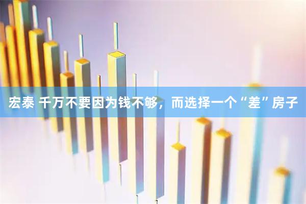 宏泰 千万不要因为钱不够，而选择一个“差”房子