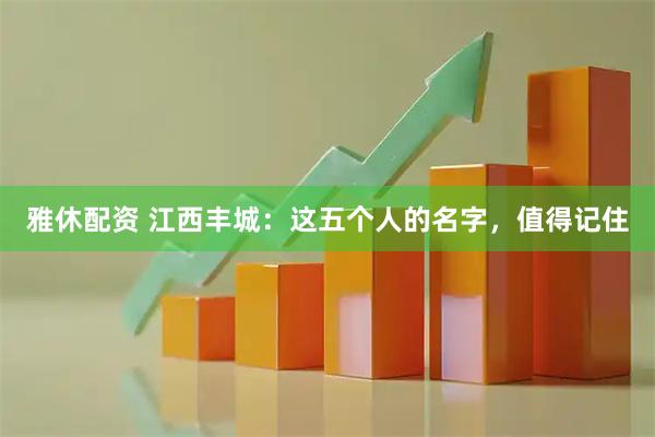 雅休配资 江西丰城：这五个人的名字，值得记住