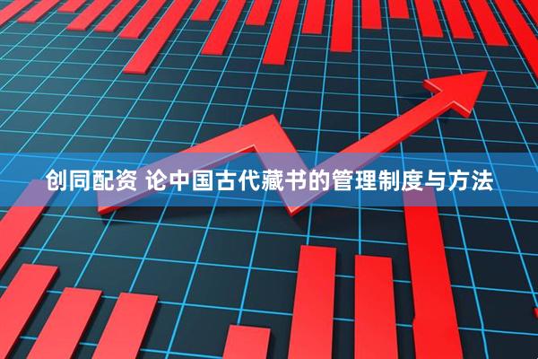 创同配资 论中国古代藏书的管理制度与方法