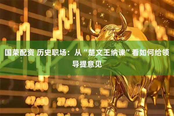 国荣配资 历史职场：从“楚文王纳谏”看如何给领导提意见
