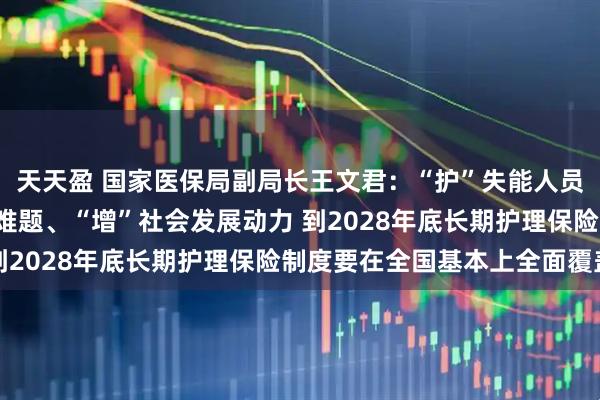 天天盈 国家医保局副局长王文君：“护”失能人员尊严、“解”家庭照护难题、“增”社会发展动力 到2028年底长期护理保险制度要在全国基本上全面覆盖