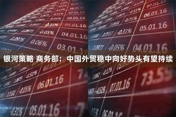 银河策略 商务部：中国外贸稳中向好势头有望持续