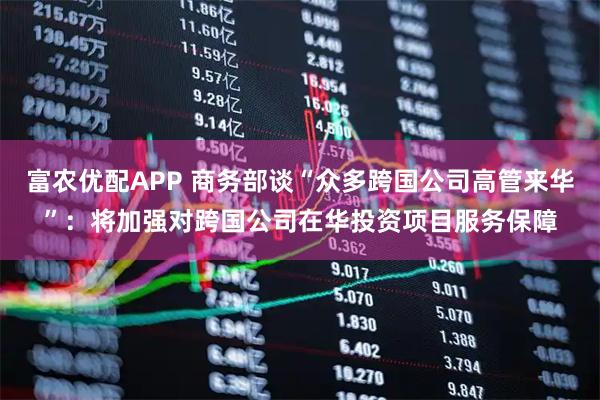 富农优配APP 商务部谈“众多跨国公司高管来华”:将加强对跨国公司在华投资项目服务保障