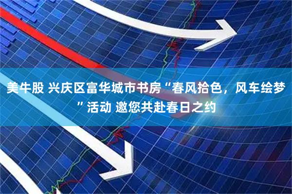 美牛股 兴庆区富华城市书房“春风拾色，风车绘梦”活动 邀您共赴春日之约