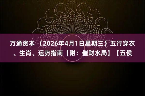 万通资本 （2026年4月1日星期三）五行穿衣、生肖、运势指南【附：催财水局】【五侯