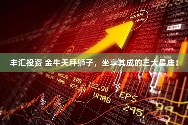 丰汇投资 金牛天秤狮子，坐享其成的三大星座！