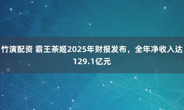 竹演配资 霸王茶姬2025年财报发布,全年净收入达129.1亿元