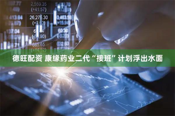德旺配资 康缘药业二代“接班”计划浮出水面