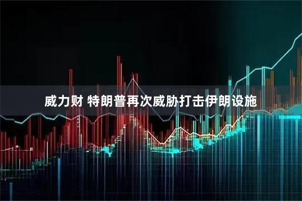 威力财 特朗普再次威胁打击伊朗设施