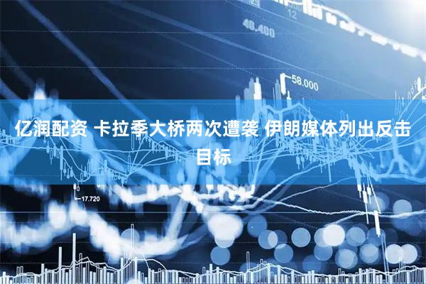 亿润配资 卡拉季大桥两次遭袭 伊朗媒体列出反击目标