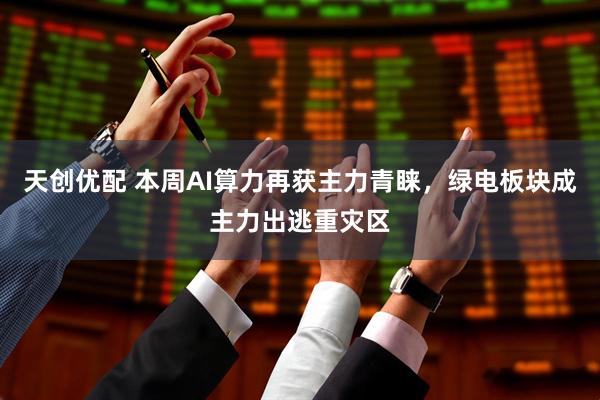 天创优配 本周AI算力再获主力青睐，绿电板块成主力出逃重灾区