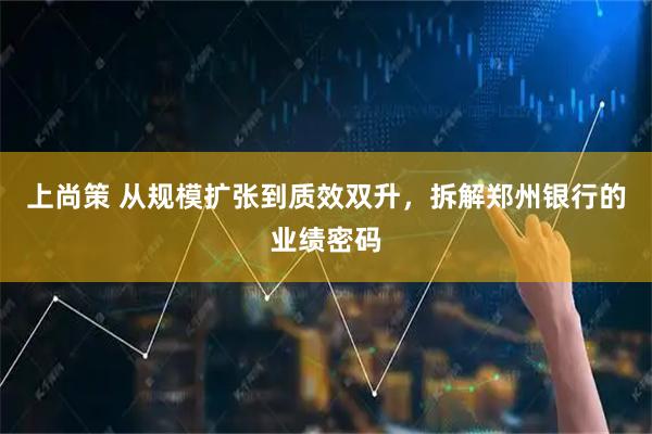 上尚策 从规模扩张到质效双升，拆解郑州银行的业绩密码
