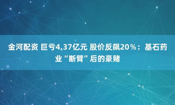 金河配资 巨亏4.37亿元 股价反飙20％：基石药业“断臂”后的豪赌