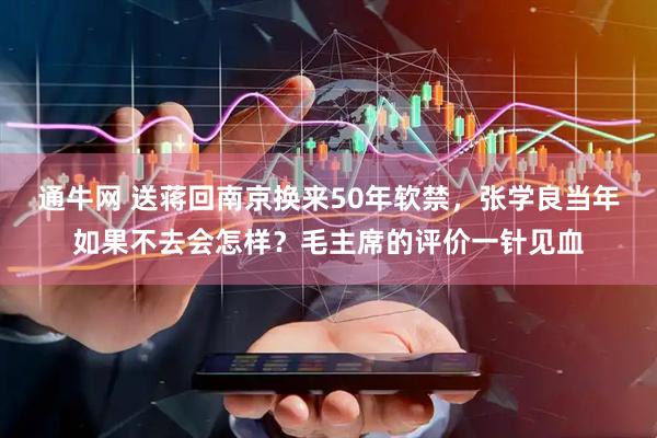 通牛网 送蒋回南京换来50年软禁，张学良当年如果不去会怎样？毛主席的评价一针见血