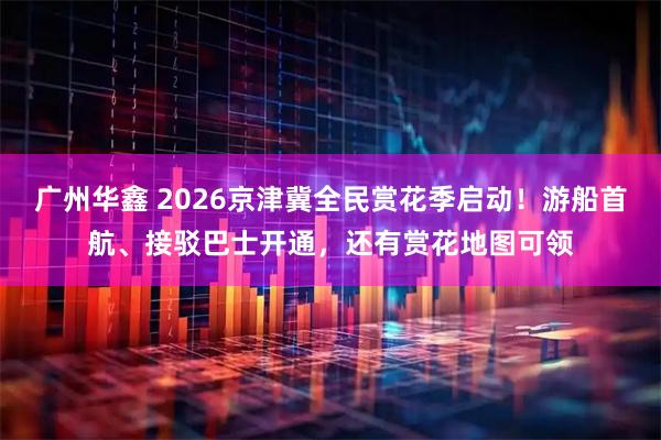 广州华鑫 2026京津冀全民赏花季启动！游船首航、接驳巴士开通，还有赏花地图可领