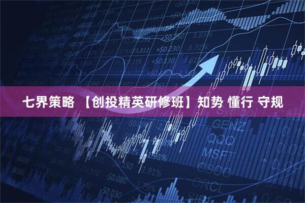 七界策略 【创投精英研修班】知势 懂行 守规