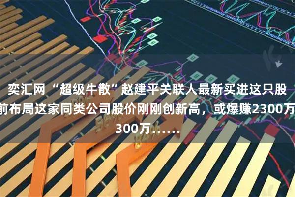 奕汇网 “超级牛散”赵建平关联人最新买进这只股！此前布局这家同类公司股价刚刚创新高，或爆赚2300万……