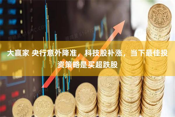 大赢家 央行意外降准，科技股补涨，当下最佳投资策略是买超跌股