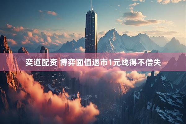 奕道配资 博弈面值退市1元线得不偿失